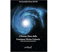 L'eterno moto della coscienza divina unitaria. Guida teorico-pratica ascensionale. Ediz. speciale