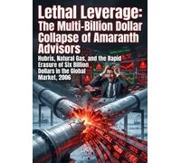 Lethal Leverage: The Multi-Billion Dollar Collapse of Amaranth Advisors: Hubris, Natural Gas, and the Rapid Erasure of Six Billion Dollars in the Global Commodities Market, 2006