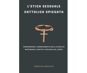 L'etica sessuale cattolica spiegata: Comprendere l'insegnamento della Chiesa su matrimonio, castità e teologia del corpo