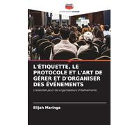 L'ÉTIQUETTE, LE PROTOCOLE ET L'ART DE GÉRER ET D'ORGANISER DES ÉVÉNEMENTS: L'essentiel pour les organisateurs d'événements
