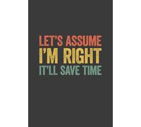 Let's Assume I'm Right, It'll Save Time: 6 x 9 Blank Lined Notebook Journal Vintage - Funny Saying Sarcastic Work Gag Gift for Office Coworkers, Employees, Adults, Boss