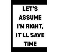 Let's assume I'm Right, It'll Save Time: Funny Office Notebook for Sarcastic Coworkers, Bosses, and Employees | 6x9 Blank Lined Journal