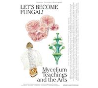 Let's Become Fungal!: Mycelium Teachings and the Arts: Based on Conversations With Indigenous Wisdom Keepers, Artists, Curators, Feminists and Mycologists