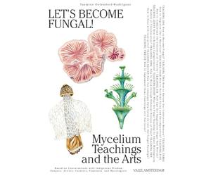 Let's Become Fungal!: Mycelium Teachings and the Arts: Based on Conversations With Indigenous Wisdom Keepers, Artists, Curators, Feminists and Mycologists