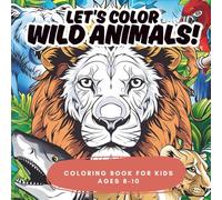 Let's Color Wild Animals! Coloring Book for Kids Ages 8-10: Fun and Relaxing Animal Pages with Lions, Elephants, Tigers, Giraffes and More
