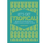 Let's Get Tropical: Over 60 Cocktail Recipes from Caribbean Classics to Modern Tiki Drinks