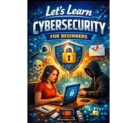 Let's Learn Cybersecurity for Beginners: A Practical Beginner's Guide to Staying Safe Online