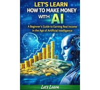 Let's Learn How to Make Money with AI: The Beginner's Step-by-Step Guide to Earning Online Using ChatGPT, Free AI Tools, and Proven Strategies - No Experience Required