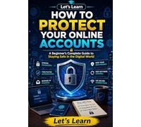 Let's Learn How to Protect Your Online Accounts: A Beginner's Complete Guide to Staying Safe in the Digital World