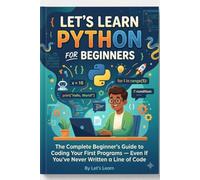 Let's Learn Python for Beginners: The Complete Beginner's Guide to Coding Your First Programs Even If You've Never Written a Line of Code