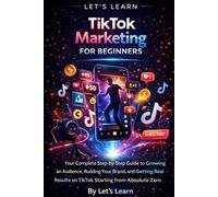Let's Learn: TikTok Marketing for Beginners: Your Step-by-Step Guide to Growing an Audience, Building Your Brand, and Getting Real Results on TikTok Starting from Zero