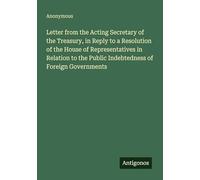 Letter from the Acting Secretary of the Treasury, in Reply to a Resolution of the House of Representatives in Relation to the Public Indebtedness of Foreign Governments