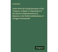 Letter from the Acting Secretary of the Treasury, in Reply to a Resolution of the House of Representatives in Relation to the Public Indebtedness of Foreign Governments