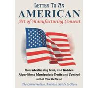 LETTER TO AN AMERICAN - Art of Manufacturing Consent: How Media, Big Tech, and Hidden Algorithms Manipulate Truth and Control What You Believe
