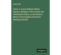 Letter to James William Gilbart, Esquire, Manager of the London and Westminster Bank, on the Relative Merits of the English and Scotch Banking Systems