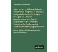 Letter to the Lord Bishop of Chester, Upon Certain Symptoms of Sectarian Designs in the Pastoral Aid Society; and Upon the Catholic, Comprehensive, ... with Observations on the Answers Attempted.