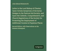 Letter to the Lord Bishop of Chester, Upon Certain Symptoms of Sectarian Designs in the Pastoral Aid Society; and Upon the Catholic, Comprehensive, ... with Observations on the Answers Attempted.