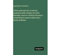 Lettera pastorale per la solenne riposizione delle reliquie dei Santi Ambrogio vescovo e dottore Gervaso e Protaso Martiri patroni della città e diocesi di Milano