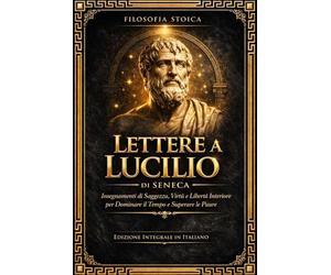 Lettere a Lucilio: L’Opera Completa e Integrale della Filosofia Stoica - Saggezza Antica per Vivere Meglio, Dominare il Tempo, Superare le Paure, ... Eterni sulla Vita, la Morte, l’Amicizia