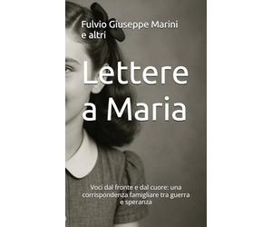 Lettere a Maria: Voci dal fronte e dal cuore: una corrispondenza famigliare tra guerra e speranza