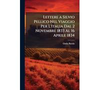 Lettere a Silvio Pellico Nel Viaggio Per L'italia Dal 2 Novembre 1833 Al 16 Aprile 1834