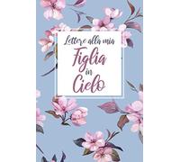 Lettere alla mia Figlia in Cielo: Diario del lutto per elaborare il dolore della Figlia