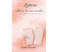 LETTERE CHE NON HO MAI MANDATO: Scritte per liberarmi non per essere lette
