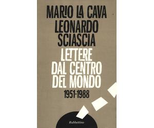 Lettere dal centro del mondo. 1951-1988 - La Cava Mario, Sciascia Leonardo