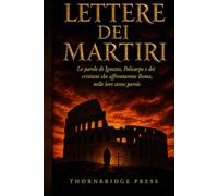 Lettere dei martiri: Le parole di Ignazio, Policarpo e dei cristiani che affrontarono Roma, nelle loro stesse parole
