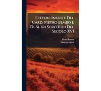 Lettere Inedite Del Card. Pietro Bembo E Di Altri Scrittori Del Secolo XVI