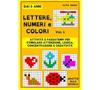 LETTERE, NUMERI E COLORI: Attività e passatempi per stimolare attenzione, logica, concentrazione e creatività