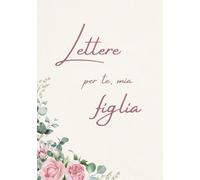 Lettere per te, mia figlia: Un libro di ricordi e un dono pieno d’amore per mia figlia