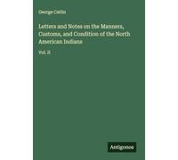 Letters and Notes on the Manners, Customs, and Condition of the North American Indians: Vol. II
