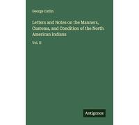 Letters and Notes on the Manners, Customs, and Condition of the North American Indians: Vol. II