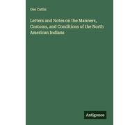 Letters and Notes on the Manners, Customs, and Conditions of the North American Indians