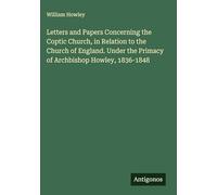 Letters and Papers Concerning the Coptic Church, in Relation to the Church of England. Under the Primacy of Archbishop Howley, 1836-1848