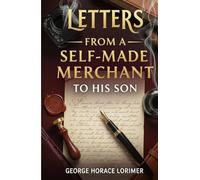 Letters from a Self-Made Merchant to His Son: Timeless Wisdom on Business, Character, and Success from America's Gilded Age