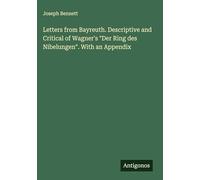 Letters from Bayreuth. Descriptive and Critical of Wagner's "Der Ring des Nibelungen". With an Appendix