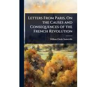 Letters From Paris, On the Causes and Consequences of the French Revolution