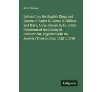 Letters from the English Kings and Queens : Charles II, James II, William and Mary, Anne, George II, &c. to the Governors of the Colony of ... with the Answers Thereto, from 1635 to 1749