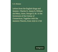 Letters from the English Kings and Queens : Charles II, James II, William and Mary, Anne, George II, &c. to the Governors of the Colony of ... with the Answers Thereto, from 1635 to 1749