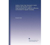 Letters from Van Dieman's land written during four years imprisonment for political offences committed in Upper Canada. 1