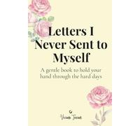 Letters I Never Sent To Myself - A Gentle Book To Hold Your Hand Through The Hard Days: Thirty letters to comfort, heal, and remind you you’re not alone