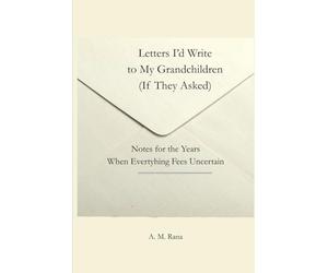 LETTERS I'D WRITE TO MY GRANDKIDS (IF THEY ASKED): Notes for the Years When Everything Feels Uncertain
