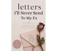 Letters I'll Never Send To My Ex: The Letters You'll Never Send: A Breakup Journal for Everything You Still Want to Say