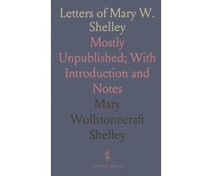 Letters of Mary W. Shelley: Mostly Unpublished; With Introduction and Notes