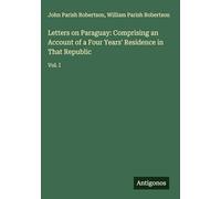 Letters on Paraguay: Comprising an Account of a Four Years' Residence in That Republic: Vol. I