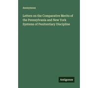 Letters on the Comparative Merits of the Pennsylvania and New York Systems of Penitentiary Discipline