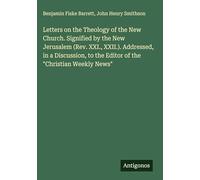Letters on the Theology of the New Church. Signified by the New Jerusalem (Rev. XXI., XXII.). Addressed, in a Discussion, to the Editor of the "Christian Weekly News"