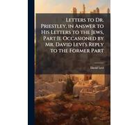 Letters to Dr. Priestley, in Answer to His Letters to the Jews, Part Ii. Occasioned by Mr. David Levi's Reply to the Former Part